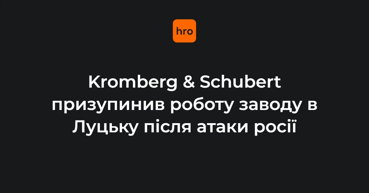Kromberg & Schubert у Луцьку повністю зупинив виробництво після ударів рф